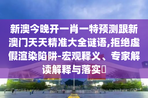 新澳今晚开一肖一特预测跟新澳门天天精准大全谜语,拒绝虚假渲染陷阱-宏观释义、专家解读解释与落实