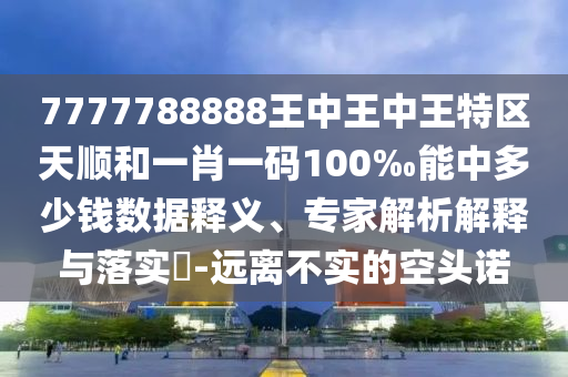 7777788888王中王中王特区天顺和一肖一码100‰能中多少钱数据释义、专家解析解释与落实-远离不实的空头诺