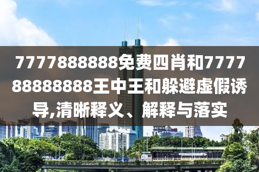 7777888888免费四肖和777788888888王中王和躲避虚假诱导,清晰释义、解释与落实