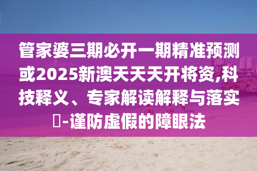 管家婆三期必开一期精准预测或2025新澳天天天开将资,科技释义、专家解读解释与落实-谨防虚假的障眼法